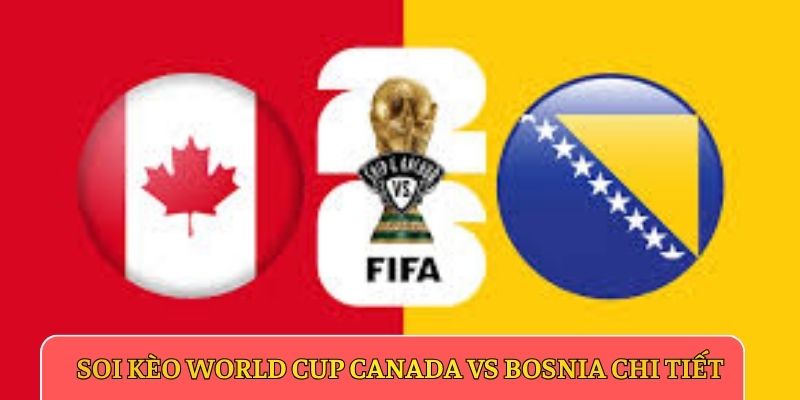 Soi kèo World Cup Canada vs Bosnia chi tiết