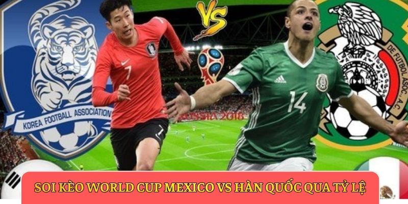 Soi kèo World Cup Mexico vs Hàn Quốc qua tỷ lệ