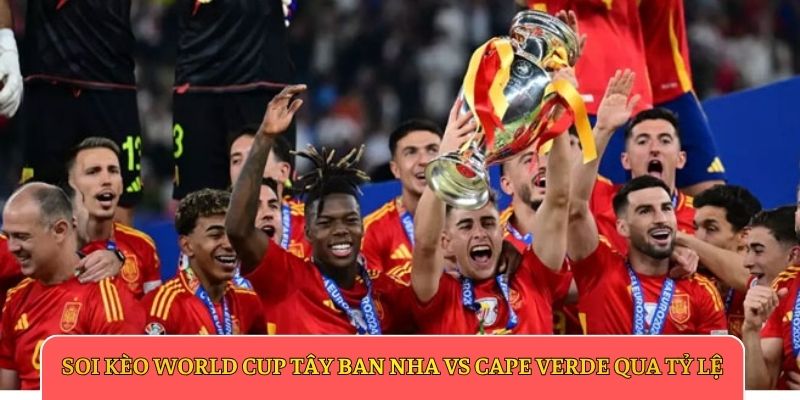 Soi kèo World Cup Tây Ban Nha vs Cape Verde qua tỷ lệ