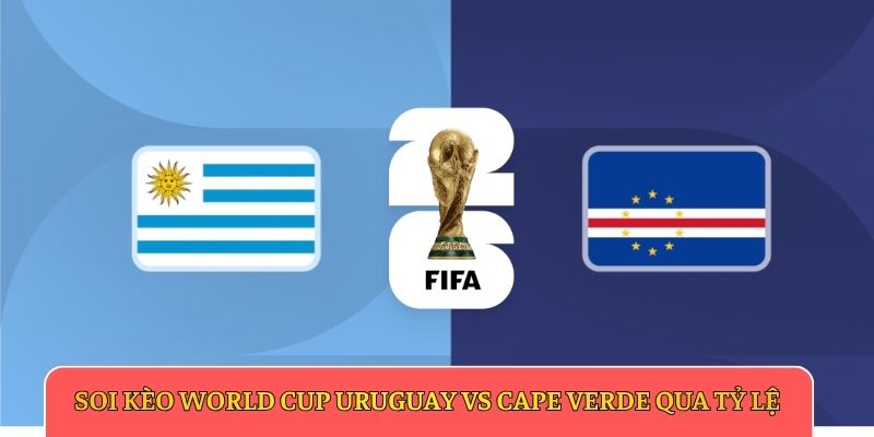 Soi kèo World Cup Uruguay vs Cape Verde qua tỷ lệ